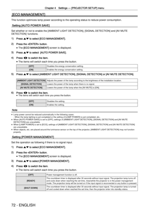 Page 72Chapter 4 Settings —
 [PROJECTOR SETUP] menu
72 - ENGLISH
[ECO MANAGEMENT]
This function optimizes lamp power according to the operating status to \
reduce power consumption.
Setting [AUTO POWER SAVE]
Set whether or not to enable the [AMBIENT LIGHT DETECTION], [SIGNAL DETECTION] and [AV MUTE 
DETECTION]  functions.
1) Press as to select [ECO MANAGEMENT].
2) Press the  button.
 
f The [ECO MANAGEMENT] screen is displayed.
3) Press as to select  [AUTO POWER SAVE].
4) Press qw to switch the item.
 
f The...