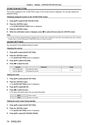 Page 74Chapter 4 Settings —
 [PROJECTOR SETUP] menu
74 - ENGLISH
[FUNCTION BUTTON]
The function assigned to the  button of the remote control is \
displayed. You can also release the 
assigned setting.
Releasing assigned function to the  button
1) Press as to select [FUNCTION BUTTON].
2) Press the  button.
 
f The [FUNCTION BUTTON] screen is displayed.
3) Press the  button.
4) When the confirmation screen is displayed, press qw to select [OK] and press the  button.
Note
 
f You can also cancel the assigned...