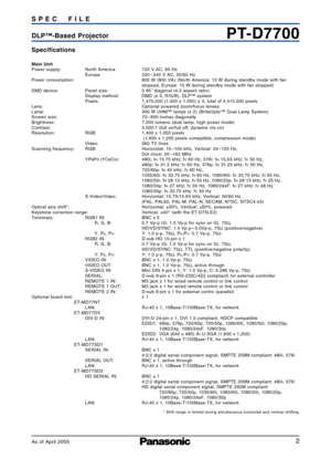 Page 22
PTD7700DLP™Based Projector SPEC FIL E
Specifications
Main UnitPower supply:  North America 120 V AC, 60 Hz
Europe 220 – 240 V AC, 50/60 Hz
Power consumption:  800 W (800 VA) (North America: 12 W during standby mode with fan
stopped, Europe: 15 W during standby mode with fan stopped)
DMD device: Panel size: 0.95˝ diagonal (4:3 aspect ratio)
Display method: DMD (x 3, R/G/B), DLP™ system
Pixels: 1,470,000 (1,400 x 1.050) x 3, total of 4,410,000 pixels
Lens: Optional powered zoom/focus lenses
Lamp:  300 W...