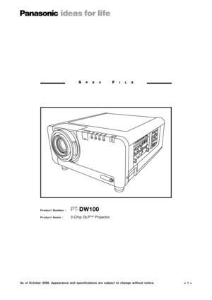 Page 1< 1 >
SPECFILE
Product Number :  PT-DW100
Product Name : 3-Chip DLP™ Projector
As of October 2008. Appearance and specifications are subject to change without notice. 