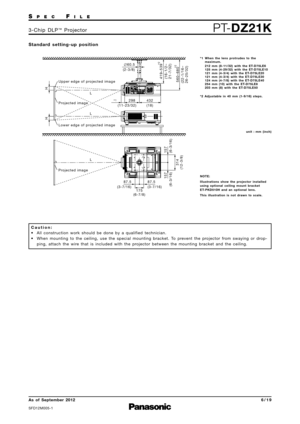 Page 6SP E CFI L E
PTDZ21K3 \b C h i p   D L P™P ro j e c t o r
As  of  September 2012
SFD\f2M005\b\f
6 \b 1 9
S t a n d a rd   s e t t i n g  u p   p o s i t i o n
Upper edge of projected image
432
(18)
∅
60.5
(2-3/8)
298
(11-23/32)
*
1
*2
Lower edge of projected image
Projected image L
L
L
419 –
539
(16-1/2 –
21-7/32)
*2
560 – 680
(22-1/16 –
26-25/32)
157
(6-3/16)
314
(12-3/8)
157
(6-3/16)
87.5
(3-7/16)
175
(6-7/8)
87.5
(3-7/16)
Projected image
H
H
u n i t   :   m m   ( i n c h )
* 1 W h e n   t h e   l e n...