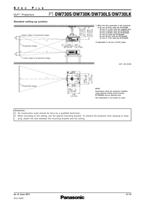 Page 5SPECFILE
P TDW730S/ DW730K/ DW730LS/ DW730LKDLP™Projectors
As  of  June 2011
SFD11M\f\f1
5\b15
Standard  settingup  position
Caution:
• All  construction  work  should  be  done  by  a  qualified  technician. • When  mounting  to  the  ceiling\b  use  the  special  mounting  bracket.  To  prevent  the  projector  from  swaying  or  drop ping\b  attach  the  wire  between  the  mounting  bracket  and  the  ceiling.
Upper edge of projected image
255
(10-1/32)
1
68  
(6-10/16)
A*
1
*2
Lower edge of...
