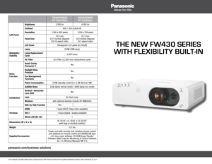 Page 1the new fw430 series 
with flexibility built-in
Panasonic 
Pt- fw430u Panasonic 
Pt- fx400u
LCD Panel Brightness
3,500 lm4,000 lm
Contrast 600:1 (full on/full off)
Resolution 1,280 x 800 pixels1,024 x 768 pixels
Panel Size 18.9 mm  
(0.74 inches) diagonal  (16:10 aspect ratio) 20.3 mm  
(0.8 inches) diagonal   (4:3 aspect ratio)
LCD Panel Transparent LCD panel (x3, R/G/B)
Reliability/
Stability Lamp
250W UHM Lamp
Lamp Replacement 
Cycle 6,000 hours
Air Filter Eco Filter (12,000-hour replacement cycle)...