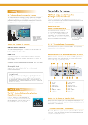 Page 410 W High-output Speaker Meet Your 
Meeting/Seminar Room Needs.
The volume level of the 10 W high-output speaker is enough for meeting 
rooms and classrooms; you do not need to use an external speaker. You can 
make multi-media presentations.
The DLP™ System Maintains Long-lasting, 
Stable Performance.
In the DLP™ system, the image quality does not 
degrade with time due to long life of the device. You 
can use the projector for various systems over a 
long period without worry of quality loss. *
8...