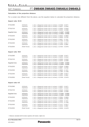 Page 10SPECFILE
DLP™Projectors
10/17
Calculation of the projection distance
For a screen size different from the above, use the equation below to calculate the projection distance.
 Distances calculated with the above equations will include a slight error.
minimum
maximum 
minimum
maximum 
minimum
maximum 
minimum
maximum 
minimum
maximum 
minimum
maximum 
(fixed focus) 
ET-DLE080
ET-DLE150
Supplied lens
ET-DLE250
ET-DLE350
ET-DLE450
ET-DLE055
Aspect ratio 16:9 Aspect ratio 16:10
minimum
maximum 
minimum...