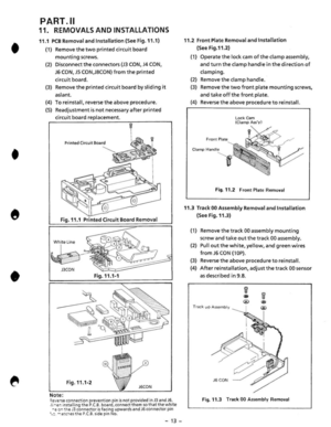 Page 15• • 
• 
PART .11 
11.  REMOVALS  AND INSTALLATIONS 
11.1 P C B Removal and Installation (See Fig. 11.1) 
(1)  Remove the two printed circuit board 
mounting screws . 
(2)  Disconnect the connectors (J3 CON, J4 CON, 
J6 CON,)5  CON,J8CON) from the printed 
circuit board. 
(3)  Remove the printed circuit  board by sliding it 
aslant. 
(4) To reinstall , reverse the above  procedure . 
(5) Readjustment is not  necessary after printed 
circuit board replacement . 
Printed Circuit Board 
8 
Fig_ 11.1  Pri...