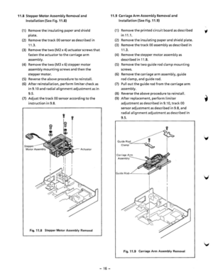 Page 1811.8 Stepper Motor Assembly  Removal and 
Installation (See Fig. 11.8) 
(1) Remove the insulating paper and shiel d 
plate. 
(2) Remove the track 00 sensor as described in 
11.3 . 
(3) Remove the two (M2 x 4) actuator screws that 
fasten the actuator to the carriage  arm 
assembly . 
(4)  Remove 
the two (M3 x 6) stepper motor 
asse mbly mounting  screws and then the 
stepper·motor. 
(5) Reverse the above procedure  to r einstall. 
(6) After  reinstalla tion , perform  limiter chec k as 
i n 
9 .10 and...