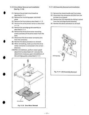 Page 19• 
• 
• 
• 
• 
1.10 Drive  Motor  Removal and Installation 
(See Fig.11.10) 
(1) Remove the printed circuit board as 
described in 11.1. 
(2)  Remove the insulating paper and shield 
plate. 
(3) Remove the front plate as  described in 11.2 . 
(4)  Remove the write protect senso r as describ ed 
in 11.6. 
(5)  Remove the cartridge guide assembly as 
described in 11.7. 
(6)  Remo ve 
the three drive motor mounting 
screws and take off the drive motor from the 
base . 
(7)  Disconnect the drive motor...