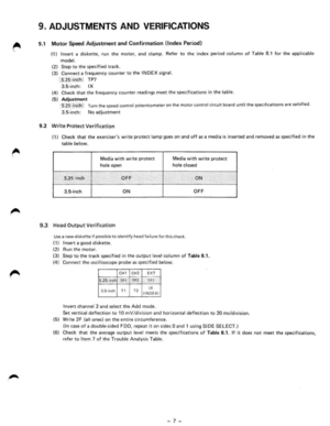 Page 99. ADJUSTMENTS  AND VERIFICATIONS 
9.1  Motor  Speed Adjustment and Confirmation !Index Period) 
(1} Insert a diskette,  run the motor, and damp, Refer to the index  period column of Table 8 .1  for the applicable 
model . 
(2) Step to the  specified  track . 
(3) Connect a  frequency  counter to the INDEX signal. 
. 5.25,-inch : TP7 
3.5·inch:  IX 
(4 )  Check  th at  the  frequency counter rea dings meet the specifications  in th e table . 
(5 ) Adjuument 
5.25 -inch: Turn  th e speed control...