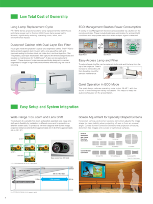 Page 4 Pre-filter Main filter
4
Curved Screen 
Correction Vertical, 
Horizontal, 
and Corner 
Keystone 
Correction
Vertical Horizontal
4 Corners H Linearity* V Linearity*
Ver tical ARC
Horizontal ARC Ver tical Balance*
Dustproof Cabinet with Dual-Layer Eco Filter
Wide-Range 1.8x Zoom and Lens Shift
PT-FZ570 Series projectors extend lamp replacement to 8,000 hours 
(with lamp power set to Eco) or 6,000 hours (lamp power set to 
Normal), significantly reducing operating costs, labor, and 
environmental impact....