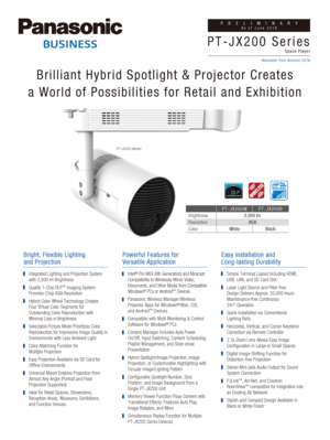 Page 1PT-JX200 (White)
Brilliant Hybrid Spotlight & Projector Creates
a World of Possibilities for Retail and Exhibition
Easy Installation and 
Long-lasting Durability
Simple Terminal Layout Including HDMI, 
USB, LAN, and SD Card Slot
Laser Light Source and Filter-free 
Design Delivers Approx. 20,000 hours 
Maintenance-free Continuous 
24/7 Operation
Quick Installation via Conventional 
Lighting Rails
Horizontal, Vertical, and Corner Keystone 
Correction via Remote Controller
2.2x Zoom Lens Allows Easy Image...