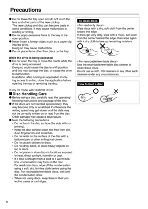 Page 66
Do not leave the tray open and do not touch the  
●
lens and other parts of the laser pickup. 
The laser pickup and disc can become dusty in 
some conditions. It may cause malfunction in 
reading or writing.
Do not apply excessive force to the tray in the 
 
●
open position.
Never insert a foreign object such as a paper clip 
 
●
into the drive. 
Doing so may cause malfunction.
Do not place items other than discs on the tray.
 
●
While the drive is being accessed
Do not open the tray or move the cradle...