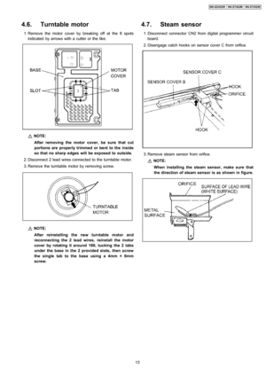 Page 134.6. Turntable motor
 1. Remove the motor cover by breaking off at the 8 spots
indicated by arrows with a cutter or the like.
NOTE:
After removing the motor cover, be sure that cut
portions are properly trimmed or bent to the inside
so that no sharp edges will be exposed to outside.
 2. Disconnect 2 lead wires connected to the turntable motor.
 3. Remove the turntable motor by removing screw.
NOTE:
After reinstalling the new turntable motor and
reconnecting the 2 lead wires, reinstall the motor
cover by...