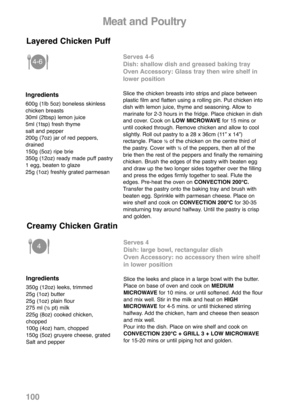 Page 102100
Serves 4-6
Dish: shallow dish and greased baking tray
Oven Accessory: Glass tray then wire shelf in
lower position
Slice the chicken breasts into strips and place between
plastic film and flatten using a rolling pin. Put chicken into
dish with lemon juice, thyme and seasoning. Allow to
marinate for 2-3 hours in the fridge. Place chicken in dish
and cover. Cook on LOW MICROWAVEfor 15 mins or
until cooked through. Remove chicken and allow to cool
slightly. Roll out pastry to a 28 x 36cm (11” x 14”)...