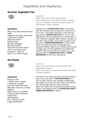 Page 116Ingredients
50g (2oz) butter
1 medium onion, chopped
1 stick celery, chopped
5ml (1tsp) mixed dried herbs
225g (8oz) mixed nuts, coarsely
chopped
400g (14oz) can of tomatoes
175g (6oz) fresh wholemeal
breadcrumbs
salt and pepper
2ml (
¼tsp) ground chilli
2 eggs, lightly beaten
Serves 4
Dish: bowl, 1lb Glass loaf dish lined with
greaseproof paper.
Oven Accessory: no accessory then wire shelf
in lower position
Put butter, onion, celery and herbs in the bowl. Place on
base of oven and cook on HIGH...