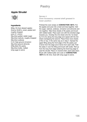 Page 137Ingredients
600g (1lb 5oz) dessert apples-
Granny Smith's, cored, peeled and
roughly chopped
juice of 
½lemon
50g (2oz) golden caster sugar
50g (2oz) walnuts, roughly chopped
50g (2oz) sultanas
5 ml (1tsp) ground cinnamon
50g (2oz) ground almonds
225g (8oz) filo pastry
50g (2oz) butter, melted
icing sugar to serve
Serves 4
Oven Accessory: enamel shelf greased in
lower position
Preheat the oven empty on CONVECTION 180°C.Put
the apples and juice into a bowl and toss together. Add
the sugar, walnuts,...
