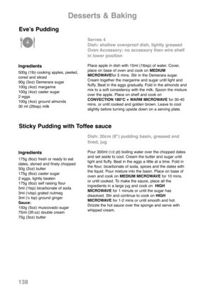 Page 140138
Ingredients
500g (1lb) cooking apples, peeled,
cored and sliced
90g (3oz) Demerara sugar
100g (4oz) margarine
100g (4oz) caster sugar
2 eggs
100g (4oz) ground almonds
30 ml (2tbsp) milk
Serves 4
Dish: shallow ovenproof dish, lightly greased
Oven Accessory: no accessory then wire shelf
in lower position
Place apple in dish with 15ml (1tbsp) of water. Cover,
place on base of oven and cook on MEDIUM
MICROWAVEfor 5 mins. Stir in the Demerara sugar.
Cream together the margarine and sugar until light and...