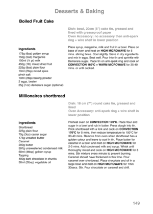 Page 151149
Ingredients
175g (6oz) golden syrup
150g (5oz) margarine
150ml (¼ pt) milk
450g (1lb) mixed dried fruit
225g (8oz) plain flour
10ml (2tsp) mixed spice
pinch salt
10ml (2tsp) baking powder
2 eggs, beaten
25g (1oz) demerara sugar (optional)
Dish: bowl, 20cm (8”) cake tin, greased and
lined with greaseproof paper
Oven Accessory: no accessory then anti-spark
ring + wire shelf in lower position
Place syrup, margarine, milk and fruit in a bowl. Place on
base of oven and heat on HIGH MICROWAVEfor 5
mins....