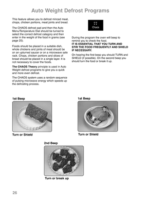 Page 2826
This feature allows you to defrost minced meat,
chops, chicken portions, meat joints and bread.
The CHAOS defrost pad and then the Auto
Menu/Temperature Dial should be turned to
select the correct defrost category and then
enter in the weight of the food in grams (see
page 25).
Foods should be placed in a suitable dish,
whole chickens and joints of meat should be
on an upturned saucer or on a microwave safe
rack. Chops, chicken portions and slices of
bread should be placed in a single layer. It is
not...