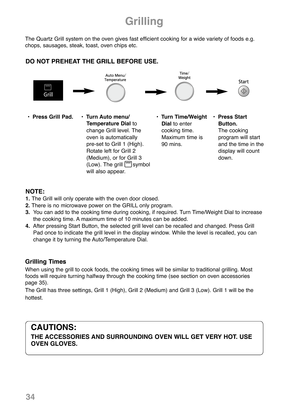 Page 3634
Grilling
CAUTIONS:
THE ACCESSORIES AND SURROUNDING OVEN WILL GET VERY HOT. USE 
OVEN GLOVES.
The Quartz Grill system on the oven gives fast efficient cooking for a wide variety of foods e.g.
chops, sausages, steak, toast, oven chips etc.
DO NOT PREHEAT THE GRILL BEFORE USE.
Grilling Times
When using the grill to cook foods, the cooking times will be similar to traditional grilling. Most
foods will require turning halfway through the cooking time (see section on oven accessories
page 35).
The Grill has...