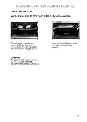 Page 4341
Convection + Grill (Turbo-Bake Cooking)
Use the Enamel Shelf OR WIRE RACK SHELF for Turbo-Bake cooking.
Joints of meat are placed on the
enamel shelf in the lower shelf 
position. Items of meat are placed on
the enamel shelf in the upper position.Pizza can be placed directly on the
wire shelf in the upper shelf 
position.
Oven accessories to use:
Guidelines
Always place food in a preheated oven.
Food is cooked UNCOVERED.
DO NOT USE PLASTIC CONTAINERS.   