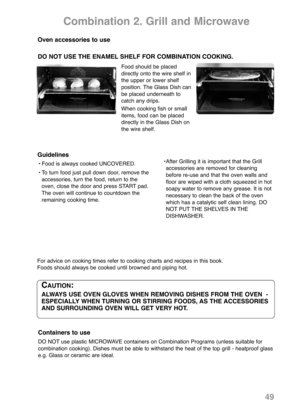 Page 5149
Combination 2. Grill and Microwave
Guidelines
• Food is always cooked UNCOVERED.
• To turn food just pull down door, remove the
accessories, turn the food, return to the
oven, close the door and press START pad.
The oven will continue to countdown the
remaining cooking time.• After Grilling it is important that the Grill 
accessories are removed for cleaning 
before re-use and that the oven walls and 
floor are wiped with a cloth squeezed in hot 
soapy water to remove any grease. It is not 
necessary...