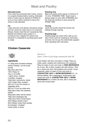 Page 92Meat and Poultry
Defrosted joints
If the meat has previously been frozen, ensure
it is properly thawed before cooking. Defrosted
joints of meat must be allowed to STAND for
up to an hour before cooking to ensure the
centre is fully defrosted.
Fat
Large amounts of fat absorb microwave energy
and can cause the meat next to it to overcook.
Always choose meat that isn't excessively fatty.
Braised and stewed meat cooked in a
microwave has a slightly firm texture and 
therefore it is essential to purchase...
