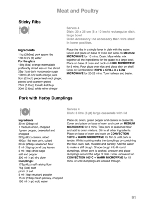 Page 93Ingredients
1 kg (2lb2oz) pork spare ribs
150 ml (¼ pt) water
For the glaze
150g (5oz) orange marmalade
preferably shred less or fine shred
25g (1oz) dark muscovado sugar
100ml (4fl.oz) fresh orange juice
5cm (2 inch) piece fresh root ginger,
peeled and coarsely grated
75ml (5 tbsp) tomato ketchup
30ml (2 tbsp) white wine vinegar
Serves 4
Dish: 20 x 25 cm (8 x 10 inch) rectangular dish,
large bowl
Oven Accessory: no accessory then wire shelf
in lower position.
Place the ribs in a single layer in dish...