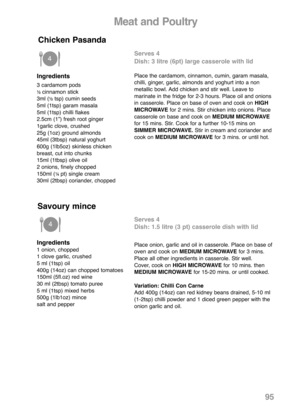 Page 97Ingredients
3 cardamom pods½ cinnamon stick
3ml (½ tsp) cumin seeds
5ml (1tsp) garam masala
5ml (1tsp) chilli flakes
2.5cm (1”) fresh root ginger
1garlic clove, crushed
25g (1oz) ground almonds
45ml (3tbsp) natural yoghurt
600g (1lb5oz) skinless chicken
breast, cut into chunks
15ml (1tbsp) olive oil
2 onions, finely chopped
150ml (
¼ pt) single cream
30ml (2tbsp) coriander, chopped
Serves 4
Dish: 3 litre (6pt) large casserole with lid
Place the cardamom, cinnamon, cumin, garam masala,
chilli, ginger,...