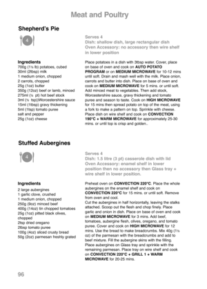 Page 98Ingredients700g (1½ lb) potatoes, cubed
30ml (2tbsp) milk
1 medium onion, chopped
2 carrots, chopped
25g (1oz) butter
350g (12oz) beef or lamb, minced
275ml (
½  pt) hot beef stock
3ml (½  tsp))Worcestershire sauce
15ml (1tbsp) gravy thickening
5ml (1tsp) tomato puree
salt and pepper
25g (1oz) cheese
Shepherdʼs Pie
Serves 4
Dish: shallow dish, large rectangular dish 
Oven Accessory: no accessory then wire shelf
in lower position
Place potatoes in a dish with 3tbsp water. Cover, place
on base of oven and...
