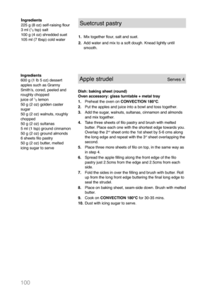 Page 102100
Ingredients
225 g (8 oz) self-raising flour
3 ml (
1
/
2tsp) salt
100 g (4 oz) shredded suet
105 ml (7 tbsp) cold water
Suetcrust pastry
1.Mix together flour, salt and suet.
2.Add water and mix to a soft dough. Knead lightly until
smooth.
Ingredients
600 g (1 lb 5 oz) dessert
apples such as Granny
Smithʼs, cored, peeled and
roughly chopped
juice of 
1
/
2lemon
50 g (2 oz) golden caster
sugar
50 g (2 oz) walnuts, roughly
chopped
50 g (2 oz) sultanas
5 ml (1 tsp) ground cinnamon
50 g (2 oz) ground...