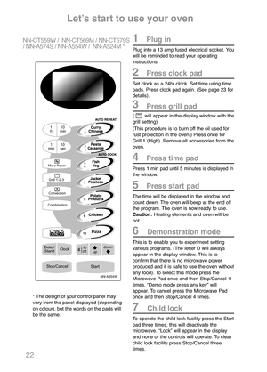 Page 2422
Letʼs start to use your oven
1Plug in
Plug into a 13 amp fused electrical socket. You
will be reminded to read your operating
instructions.
2Press clock pad
Set clock as a 24hr clock. Set time using time
pads. Press clock pad again. (See page 23 for
details).
3Press grill pad
(  will appear in the display window with the
grill setting)
(This procedure is to burn off the oil used for
rust protection in the oven.) Press once for
Grill 1 (High). Remove all accessories from the
oven.
4Press time pad
Press...