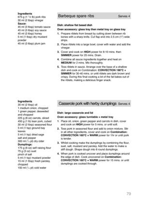 Page 8179
Ingredients
675 g (1 1/2lb) pork ribs
30 ml (2 tbsp) vinegar
Sauce:
45 ml (3 tbsp) tomato sauce
45 ml (3 tbsp) soy sauce
45 ml (3 tbsp) honey
5 ml (1 tbsp) dry mustard
powder
45 ml (3 tbsp) plum jam Barbeque spare ribsServes 4
Dish: shallow flat based dish
Oven accessory: glass tray then metal tray on glass tray 
1.Prepare riblets from breast by cutting down between rib 
bones with a sharp knife. Cut flap end into 2.5 cm (1”) wide 
strips.
2. Place riblets into a large bowl, cover with water and add...