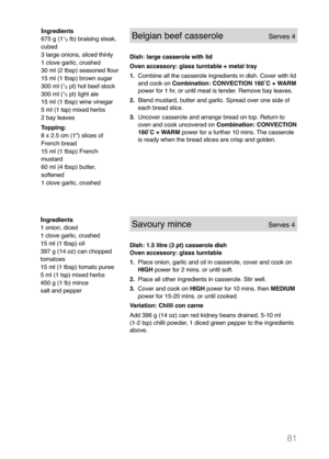 Page 8381
Ingredients
1 onion, diced
1 clove garlic, crushed
15 ml (1 tbsp) oil
397 g (14 oz) can chopped
tomatoes
15 ml (1 tbsp) tomato puree
5 ml (1 tsp) mixed herbs
450 g (1 lb) mince
salt and pepperSavoury minceServes 4
Dish: 1.5 litre (3 pt) casserole dish
Oven accessory: glass turntable
1.Place onion, garlic and oil in casserole, cover and cook on
HIGH power for 2 mins. or until soft.
2.Place all other ingredients in casserole. Stir well.
3.Cover and cook on HIGH power for 10 mins. then MEDIUM
power for...