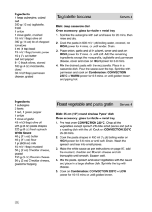 Page 8886
Ingredients
1 aubergine
2 leeks
1 red, 1 green pepper
1 onion
1 clove of garlic
45 ml (3 tbsp) olive oil
225 g (8 oz) pasta shapes
225 g (8 oz) fresh spinach
White Sauce 
40 g (1
1
/
2oz) butter
40 g (11
/
2oz) flour
1 pt (600 ml) milk
15 ml (1 tbsp) mustard
50 g (2 oz) Cheddar cheese,
grated
150 g (5 oz) Boursin cheese
50 g (2 oz) Cheddar cheese,
grated for topping
Roast vegetable and pasta gratinServes 4 
Dish: 25 cm (10") round shallow Pyrex®dish
Oven accessory: glass turntable + metal tray...