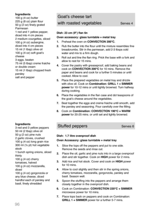Page 9896
Ingredients
100 g (4 oz) butter
225 g (8 oz) plain flour
50 g (2 oz) finely grated
Parmesan
1 red and 1 yellow pepper,
diced into 4 cm pieces
2 medium courgettes, sliced
100 g (4 oz) aubergine,
diced into 4 cm pieces
15 ml (1 tbsp) olive oil
100 g (4 oz) soft goatʼs
cheese
3 eggs, beaten
75 ml (5 tbsp) creme fraiche
or double cream
15 ml (1 tbsp) chopped fresh
parsley
salt and pepperGoatʼs cheese tart 
with roasted vegetablesServes 4
Dish: 23 cm (9") flan tin
Oven accessory: glass turntable +...