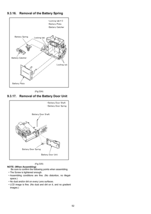 Page 52
52
9.3.16. Removal of the Battery Spring
(Fig.D24)
9.3.17. Removal of the Battery Door Unit
(Fig.D25)
NOTE: (When Assembling)Be sure to confirm the following points when assembling.
• The Screw is tightened enough.
• Assembling conditions are fine. (No distortion, no illegal- space.)
• No dust and/or dirt on every Lens surfaces.
• LCD image is fine. (No dust and dirt on it, and no gradient images.) 