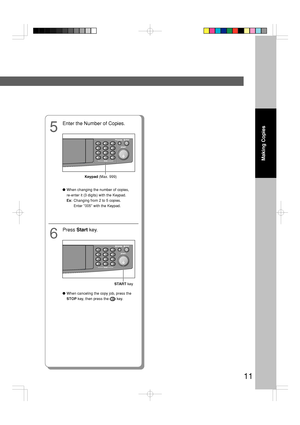 Page 1111
Making Copies
5
Enter the Number of Copies.
Keypad (Max. 999)
●When changing the number of copies,
re-enter it (3 digits) with the Keypad.
Ex:Changing from 2 to 5 copies.
Enter 005 with the Keypad.
6
Press Start key.
START key
●When canceling the copy job, press the
STOP key, then press the 
 key.
Downloaded From ManualsPrinter.com Manuals 