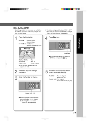 Page 1717
Making Copies
■Job Build and SADF
Special originals (like thin paper, etc.) can be fed from
the ADF Tray and copied continuously using the Job
Build and SADF Mode. ●
The default setting of Job Build and SADF is OFF.
When using this mode, change the default setting to
ON in the Copier Settings. (See page 21)
1
Place the Original(s).
For SADF :First one Original
Minimum 55  g/m2
For Job Build :First Originals
Maximum 50 sheets (80  g/m
2)
A
B
C
Face Up
Original Guides
Adjust to the
original’s width
T...