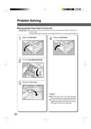 Page 30Problem Solving
30
■Removing Misfed Paper (Paper Exit Area) (J46)
1
Open the Left Cover.
2
Turn the Jam Removal Knob.
4
Close the Left Cover.
●Do not scratch or touch the surface of the OPC Drum (Green) with bare hands. The OPC Drum is
sensitive to light.
To prevent optical exposure problems, do not expose the OPC Drum to direct sunlight or bright light.ATTENTION
3
Remove misfed paper.
●Make sure that the Jam Error Code and Misfed
Indicator disappears after removing the misfed paper.
●The Jam Error Code...