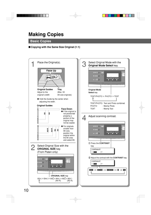Page 10Making Copies
10
Basic Copies
■Copying with the Same Size Original (1:1)
13
Place the Original(s).
A
B
C
Face UpSelect Original Mode with the
Original Mode Select key.
Original Guides
Adjust to the
original’s width
Tray
(Max. 50
A4 size originals)
●Hold the Guide by the center when
adjusting the width.
A5-R
A4-R
A3 B4
A5
A4
Original Guides
Face Down
●If the original is
not positioned
properly a
portion of the
original may
not be copied.
●For originals
smaller than
A5 size,
position the
original within...