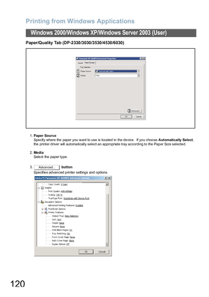 Page 120Printing from Windows Applications
120
Windows 2000/Windows XP/Windows Server 2003 (User)
Paper/Quality Tab (DP-2330/3030/3530/4530/6030)
1.Paper Source
Specify where the paper you want to use is located in the device.  If you choose Automatically Select, 
the printer driver will automatically select an appropriate tray according to the Paper Size selected.
2.Medi a
Select the paper type.
3. button
Specifies advanced printer settings and options.
Advanced...
Downloaded From ManualsPrinter.com Manuals 