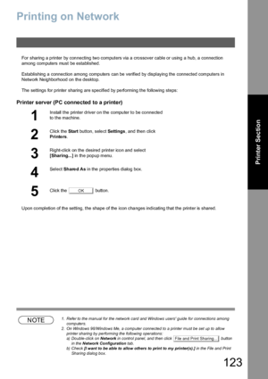 Page 123123
Printer Section
Printing on Network
For sharing a p rinter by con necting two computers via  a cro ssover cable or using a hub, a connection 
among computers must be established.
Establishing a connection among computers can be verified by displaying the connected computers in 
Network Neighborhood on the desktop.
The  settings for p rinter sharing are specified by pe rforming the following steps:
Printer server (PC connected to a printer)
Upon completion of the setting, the shape of the icon changes...