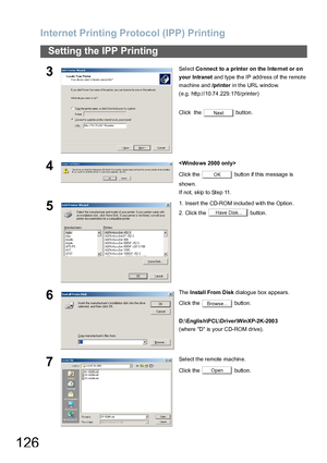 Page 126Internet Printing Protocol (IPP) Printing
126
Setting the IPP Printing
3Select Connect to a printer on the Inte rnet or on 
your Intranet and type the IP address of the remote 
machine and /printer  in the URL window. 
(e.g. http://10.74.229.176/printer)
Click  the   button.
4
Click the   button if this message is 
shown. 
If not, skip to Step 11. 
51. Insert the CD-ROM included with the Option.
2. Click the   button.
6The Install From Disk dialogue box appears.
Click the   button.
D:\Englis...