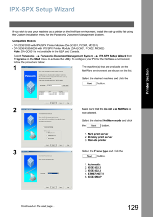 Page 129129
Printer Section
IPX-SPX Setup Wizard
If you wish to use your machine as a printer on the NetWare environment, install the set-up utility fist using 
the Custom installation menu for the Panasonic Document Management System.
    Compatible Models
• DP-2330/3030 with IPX/SPX Printer Module (DA-GC601, PC301, MC301)
• DP-3530/4530/6030 with IPX/SPX Printer Module (DA-GC601, PC602, MC602)
Note: DA-GC601 is not available in the USA and Canada.
Select Panasonic  Panas onic Document Mana gement Syste m...