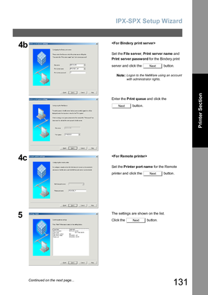 Page 131IPX-SPX Setup Wizard
131
Printer Section
4b
Set the File server, Print server na me and 
Print server password for the Bindery print 
server and click the   button.
No te:
Logon to the NetWare using an account 
with administrator rights.
Enter th e Print queue and click the 
 button.
4c
Set the Printer port name for the Remote 
printer and click the   button.
5The settings are sh own on the list.
Click the   button.
Next
Next
Next
Next
Continued on the next page...
Downloaded From ManualsPrinter.com...