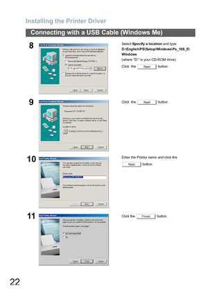 Page 22Installing the Printer Driver
22
Connecting with a USB Cable (Windows Me)
8Select Specify a location and type 
D:\Englis h\PS\Setup\Windows\Ps_10 6_E\
Windows  
(where D: is your CD-ROM drive).
Click  the   button.
9Click  the   button.
10Enter the Printer name and click the 
 button.
11Click the   button.
Next
Next
Next
Finish
Downloaded From ManualsPrinter.com Manuals 