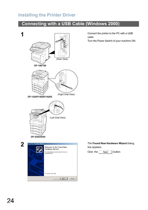 Page 24Installing the Printer Driver
24
Connecting with a USB Cable (Windows 2000)
1Connect the printer to the PC with a USB 
cable.
Turn the Power Switch of your machine ON.
2The Found New Hardware Wizard dialog 
box appears.
Click  the   button.
(Rear View)
DP-180/190
(Right Side View)
DP-1520P/1820P/1820E
(Left Side View)
DP-2330/3030
Next
Downloaded From ManualsPrinter.com Manuals 