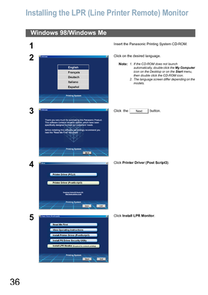 Page 3636
Installing the LPR (Line Printer Remote) Monitor
Windows 98/Windows Me
1Insert the Panasonic Printing System CD-ROM.
2Click on the desired language.
Note:
1. If the CD-ROM does not launch 
automatically, double click the My Computer 
icon on the Desktop or on the Start menu, 
then double click the CD-ROM icon. 
2. The language screen differ depending on the 
models.
3Click  the   button.
4Click Printer Driver (Post Script3).
5Click Install LPR Monitor.
Next
Downloaded From ManualsPrinter.com Manuals 