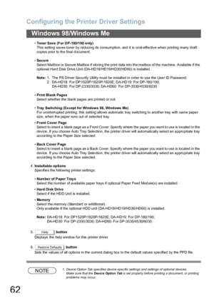 Page 62Configuring the Printer Driver Settings
62
Windows 98/Windows Me
•Toner Save (For DP-180/1 90 only)
This setting saves toner b y reducing its consumption, and it is co st-effective when printing many draft 
copies prior to the final document.
•Secure
Select Mailbox or Secure Mailbox if storing the print data into the mailbox of the machine. Available if the 
optional Hard Disk Drive Unit (DA-HD18/HD19/HD30/HD60) is installed.
Note:1. The PS Driver Secu rity Utility must be installed in o rder to use the...